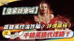 【皇家娛樂城】贏錢風控淪詐騙？評價兩極！千錯萬錯代理錯？